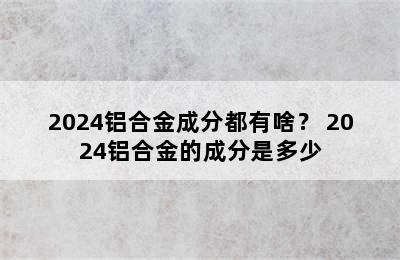 2024铝合金成分都有啥？ 2024铝合金的成分是多少